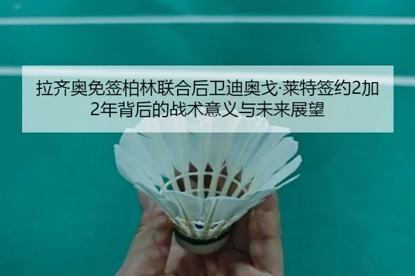 拉齐奥免签柏林联合后卫迪奥戈·莱特签约2加2年背后的战术意义与未来展望（JIUYOU）